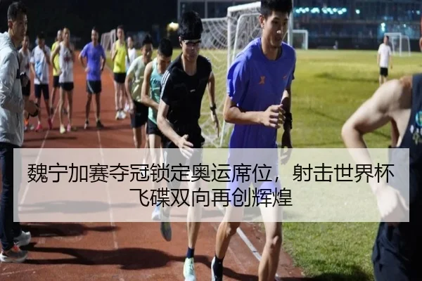 魏宁加赛夺冠锁定奥运席位，射击世界杯飞碟双向再创辉煌