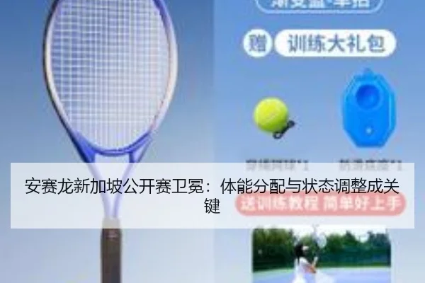 安赛龙新加坡公开赛卫冕：体能分配与状态调整成关键