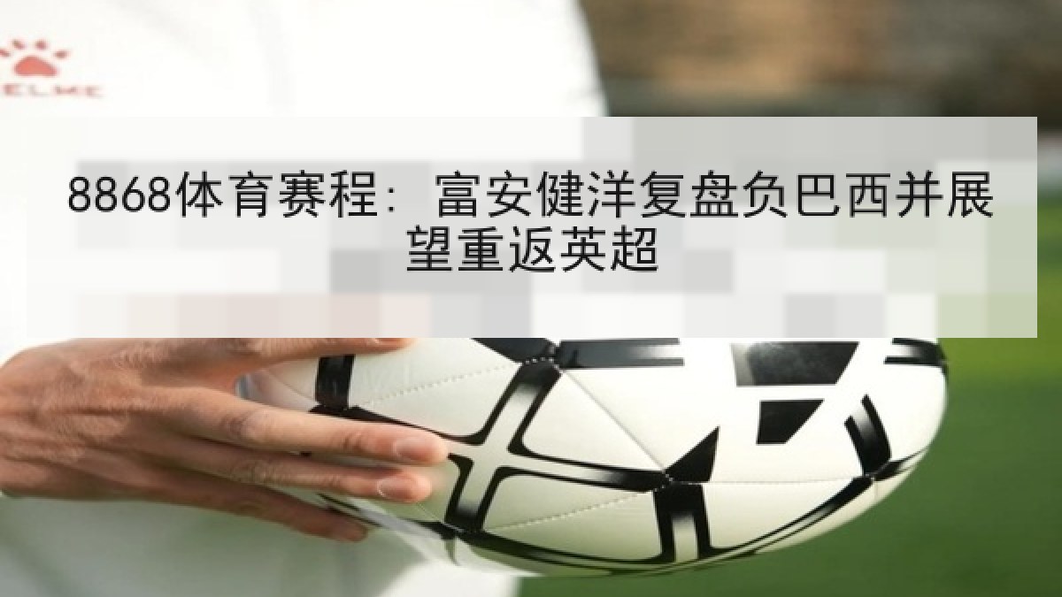 8868体育赛程: 富安健洋复盘负巴西并展望重返英超 8868体育赛程: 富安健洋复盘负巴西并展望重返英超