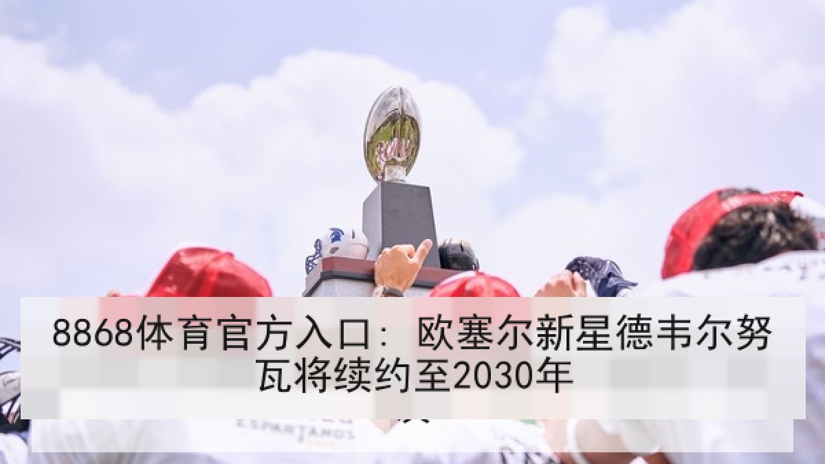8868体育官方入口: 欧塞尔新星德韦尔努瓦将续约至2030年