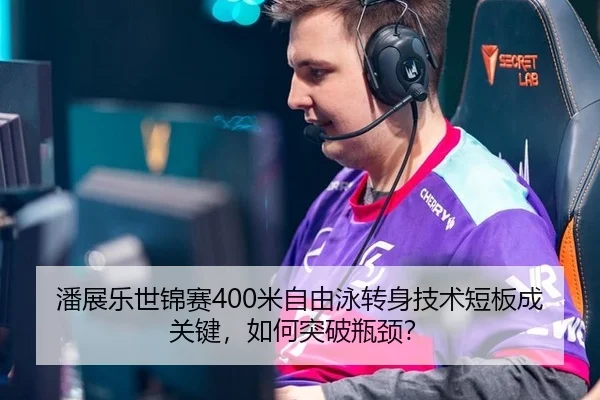 潘展乐世锦赛400米自由泳转身技术短板成关键，如何突破瓶颈？
