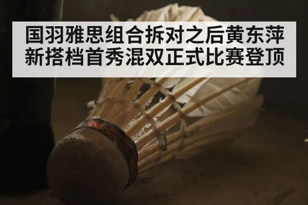国羽雅思组合拆对之后黄东萍新搭档首秀混双正式比赛登顶