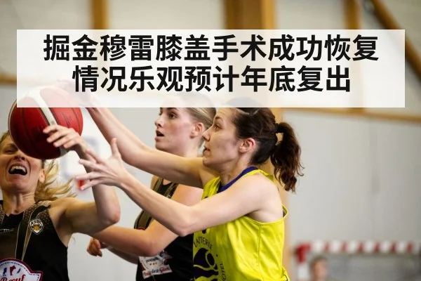 掘金穆雷膝盖手术成功恢复情况乐观预计年底复出