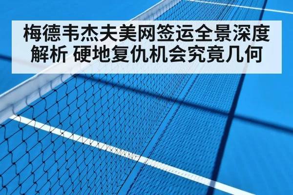 梅德韦杰夫美网签运全景深度解析 硬地复仇机会究竟几何