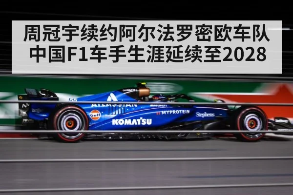 周冠宇续约阿尔法罗密欧车队 中国F1车手生涯延续至2028