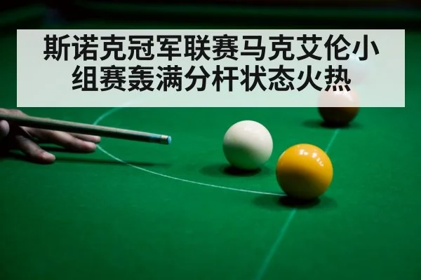 斯诺克冠军联赛马克艾伦小组赛轰满分杆状态火热